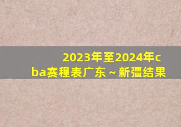 2023年至2024年cba赛程表广东～新彊结果