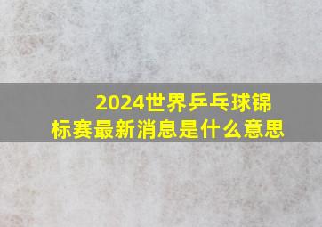 2024世界乒乓球锦标赛最新消息是什么意思