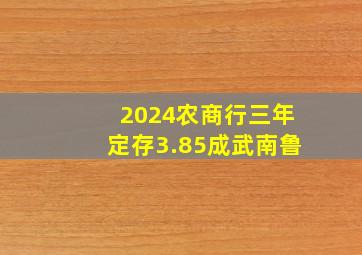 2024农商行三年定存3.85成武南鲁