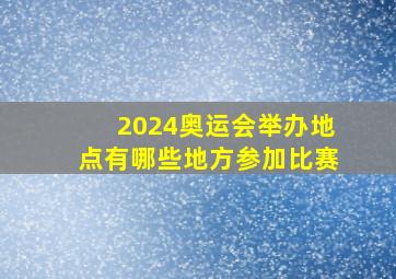 2024奥运会举办地点有哪些地方参加比赛