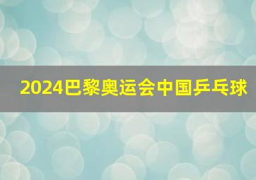 2024巴黎奥运会中国乒乓球