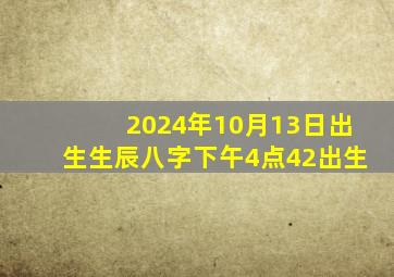 2024年10月13日出生生辰八字下午4点42出生