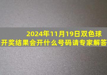 2024年11月19日双色球开奖结果会开什么号码请专家解答