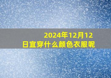 2024年12月12日宜穿什么颜色衣服呢