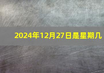 2024年12月27日是星期几