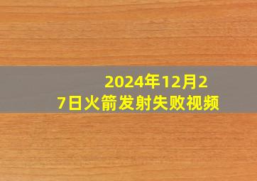 2024年12月27日火箭发射失败视频