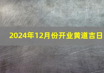 2024年12月份开业黄道吉日