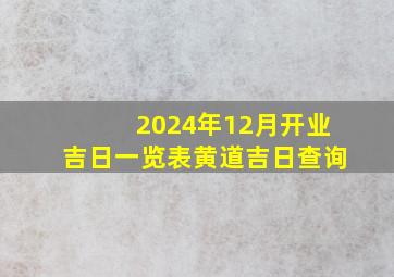 2024年12月开业吉日一览表黄道吉日查询