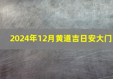 2024年12月黄道吉日安大门