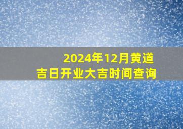 2024年12月黄道吉日开业大吉时间查询