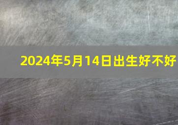 2024年5月14日出生好不好