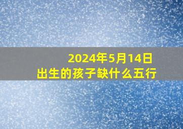 2024年5月14日出生的孩子缺什么五行