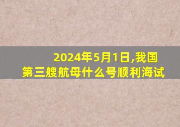 2024年5月1日,我国第三艘航母什么号顺利海试