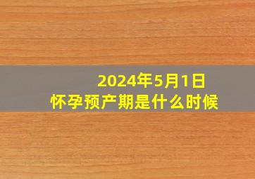 2024年5月1日怀孕预产期是什么时候