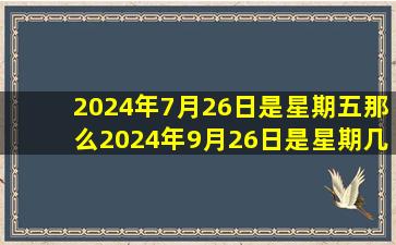 2024年7月26日是星期五那么2024年9月26日是星期几