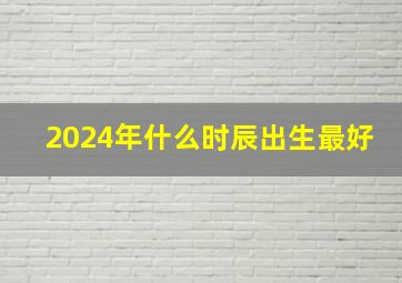 2024年什么时辰出生最好