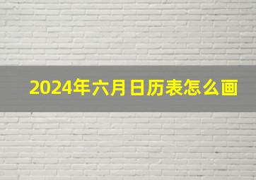 2024年六月日历表怎么画