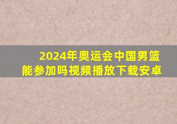 2024年奥运会中国男篮能参加吗视频播放下载安卓