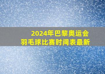 2024年巴黎奥运会羽毛球比赛时间表最新