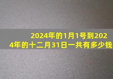 2024年的1月1号到2024年的十二月31日一共有多少钱