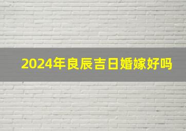 2024年良辰吉日婚嫁好吗