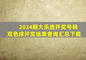 2024期大乐透开奖号码双色球开奖结果查询汇总下载