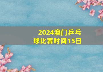 2024澳门乒乓球比赛时间15日