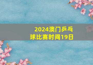 2024澳门乒乓球比赛时间19日