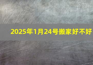 2025年1月24号搬家好不好