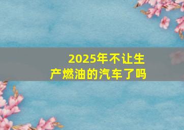 2025年不让生产燃油的汽车了吗