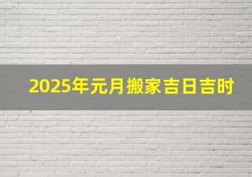 2025年元月搬家吉日吉时