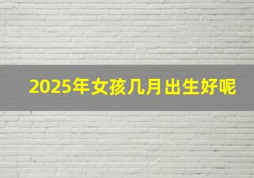 2025年女孩几月出生好呢