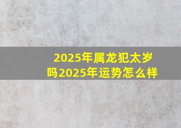 2025年属龙犯太岁吗2025年运势怎么样