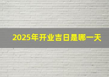 2025年开业吉日是哪一天