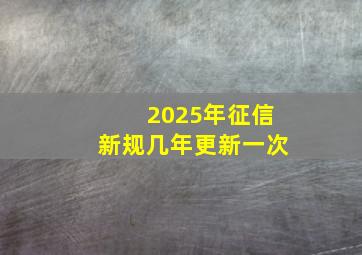 2025年征信新规几年更新一次