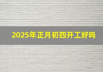 2025年正月初四开工好吗