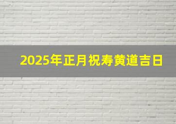 2025年正月祝寿黄道吉日