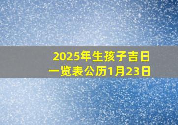 2025年生孩子吉日一览表公历1月23日