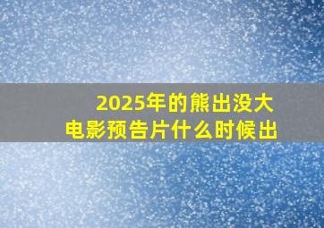 2025年的熊出没大电影预告片什么时候出