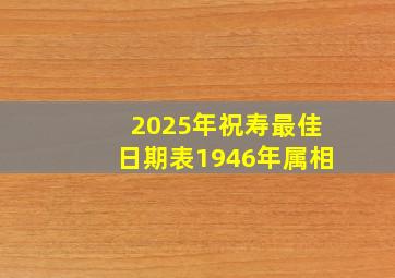 2025年祝寿最佳日期表1946年属相