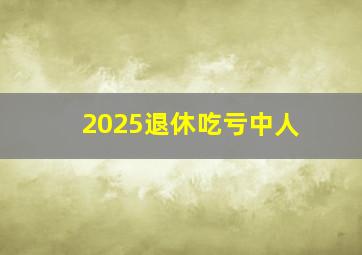 2025退休吃亏中人