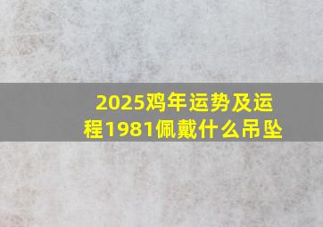 2025鸡年运势及运程1981佩戴什么吊坠