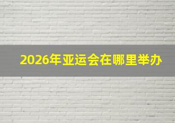 2026年亚运会在哪里举办