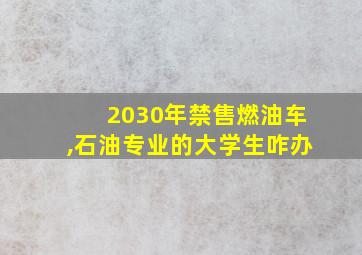 2030年禁售燃油车,石油专业的大学生咋办