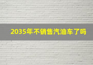 2035年不销售汽油车了吗