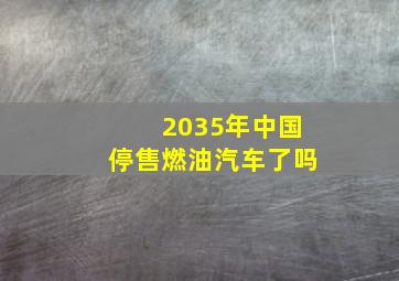 2035年中国停售燃油汽车了吗