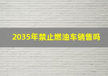 2035年禁止燃油车销售吗