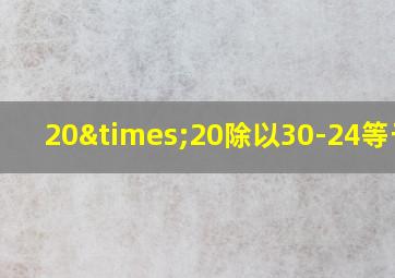 20×20除以30-24等于几