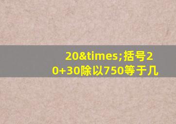 20×括号20+30除以750等于几