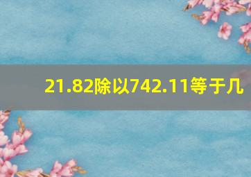 21.82除以742.11等于几